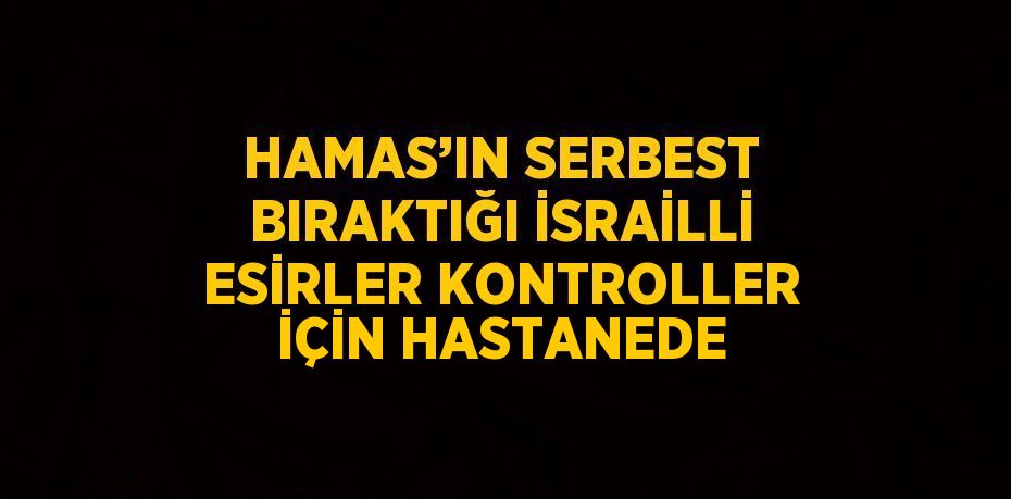 HAMAS’IN SERBEST BIRAKTIĞI İSRAİLLİ ESİRLER KONTROLLER İÇİN HASTANEDE