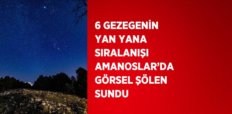 6 GEZEGENİN YAN YANA SIRALANIŞI AMANOSLAR’DA GÖRSEL ŞÖLEN SUNDU