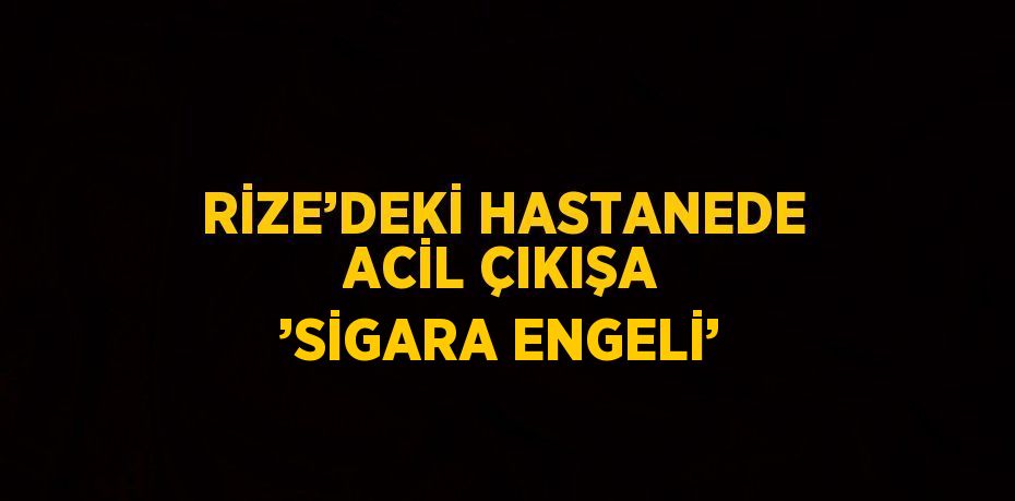 RİZE’DEKİ HASTANEDE ACİL ÇIKIŞA ’SİGARA ENGELİ’
