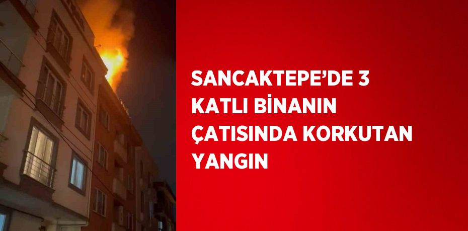 SANCAKTEPE’DE 3 KATLI BİNANIN ÇATISINDA KORKUTAN YANGIN