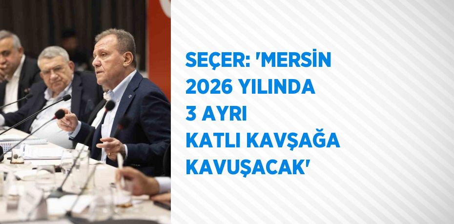 SEÇER: 'MERSİN 2026 YILINDA 3 AYRI KATLI KAVŞAĞA KAVUŞACAK'