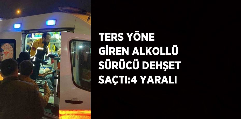 TERS YÖNE GİREN ALKOLLÜ SÜRÜCÜ DEHŞET SAÇTI:4 YARALI