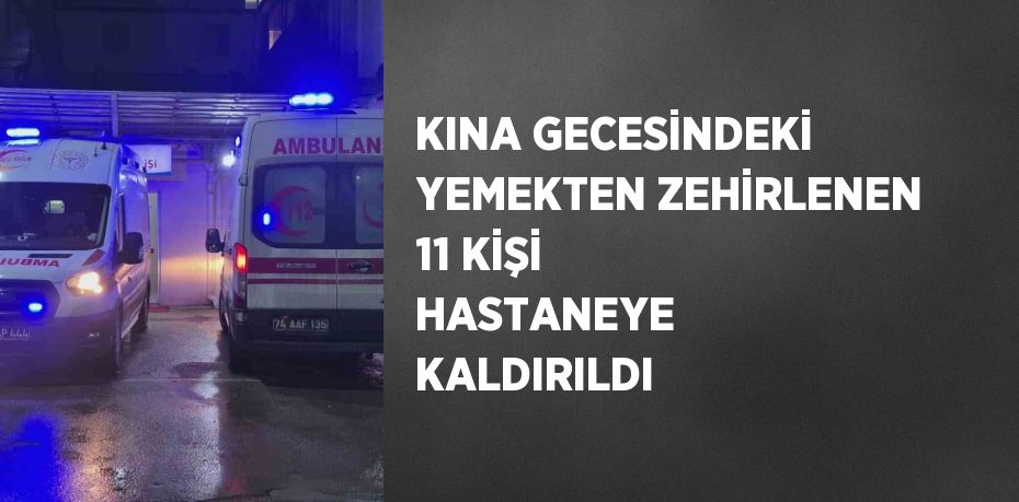 KINA GECESİNDEKİ YEMEKTEN ZEHİRLENEN 11 KİŞİ HASTANEYE KALDIRILDI