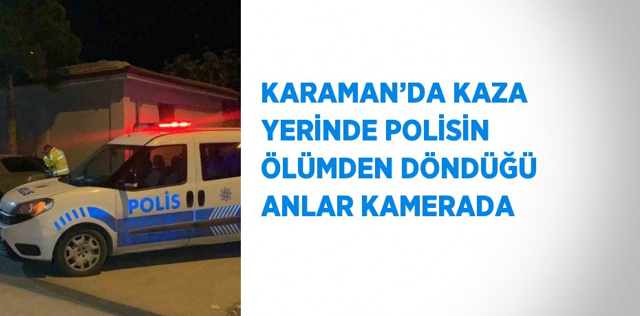 KARAMAN’DA KAZA YERİNDE POLİSİN ÖLÜMDEN DÖNDÜĞÜ ANLAR KAMERADA