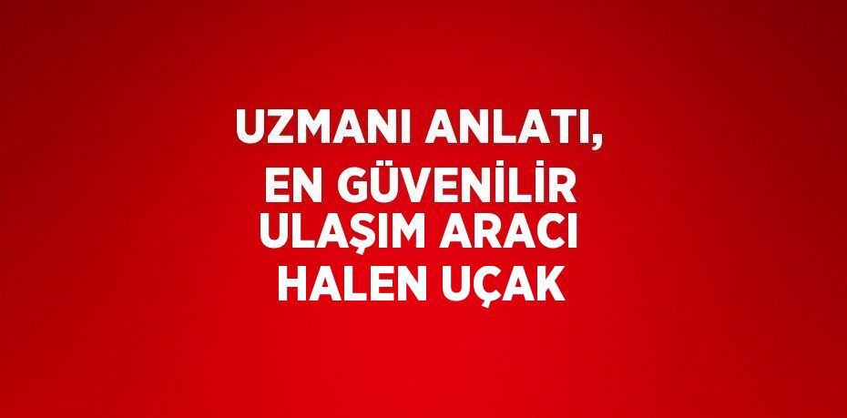 UZMANI ANLATI, EN GÜVENİLİR ULAŞIM ARACI HALEN UÇAK
