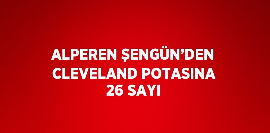 ALPEREN ŞENGÜN’DEN CLEVELAND POTASINA 26 SAYI