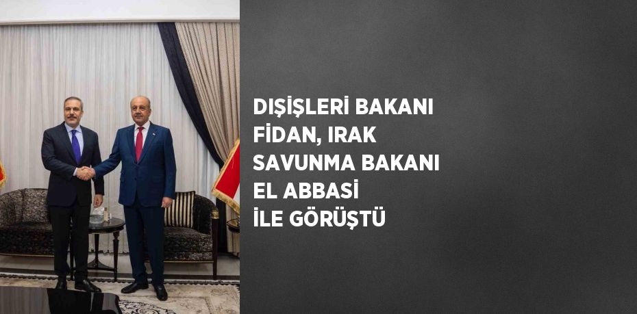 DIŞİŞLERİ BAKANI FİDAN, IRAK SAVUNMA BAKANI EL ABBASİ İLE GÖRÜŞTÜ