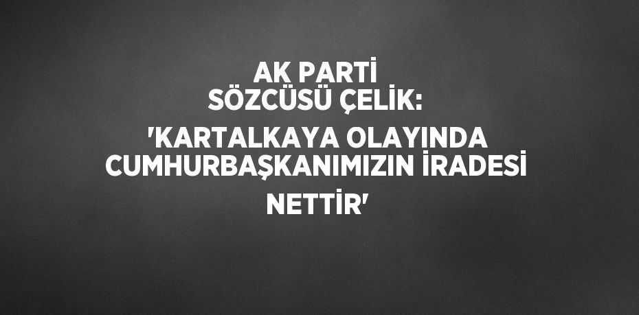 AK PARTİ SÖZCÜSÜ ÇELİK: 'KARTALKAYA OLAYINDA CUMHURBAŞKANIMIZIN İRADESİ NETTİR'