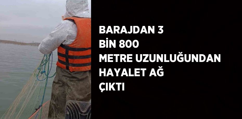 BARAJDAN 3 BİN 800 METRE UZUNLUĞUNDAN HAYALET AĞ ÇIKTI