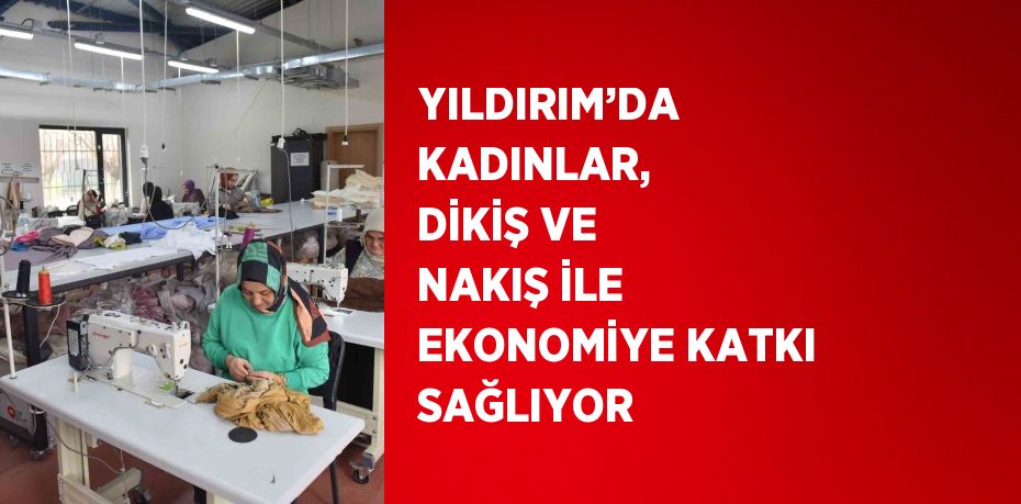 YILDIRIM’DA KADINLAR, DİKİŞ VE NAKIŞ İLE EKONOMİYE KATKI SAĞLIYOR