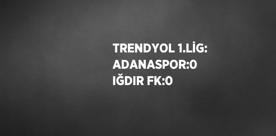 TRENDYOL 1.LİG: ADANASPOR:0  IĞDIR FK:0