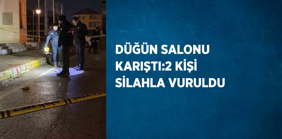 DÜĞÜN SALONU KARIŞTI:2 KİŞİ SİLAHLA VURULDU