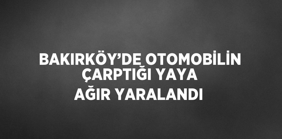 BAKIRKÖY’DE OTOMOBİLİN ÇARPTIĞI YAYA AĞIR YARALANDI