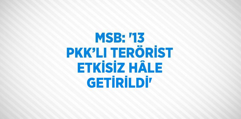 MSB: '13 PKK’LI TERÖRİST ETKİSİZ HÂLE GETİRİLDİ'