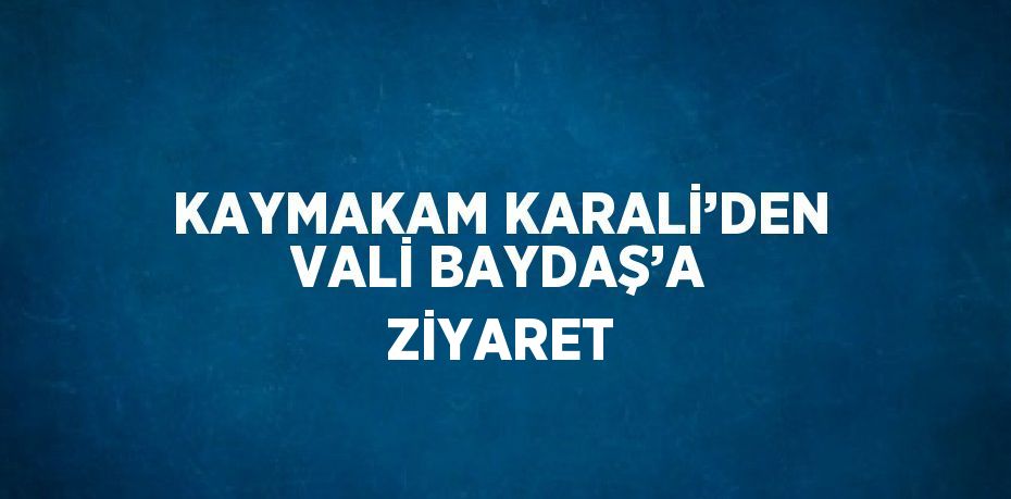 KAYMAKAM KARALİ’DEN VALİ BAYDAŞ’A ZİYARET