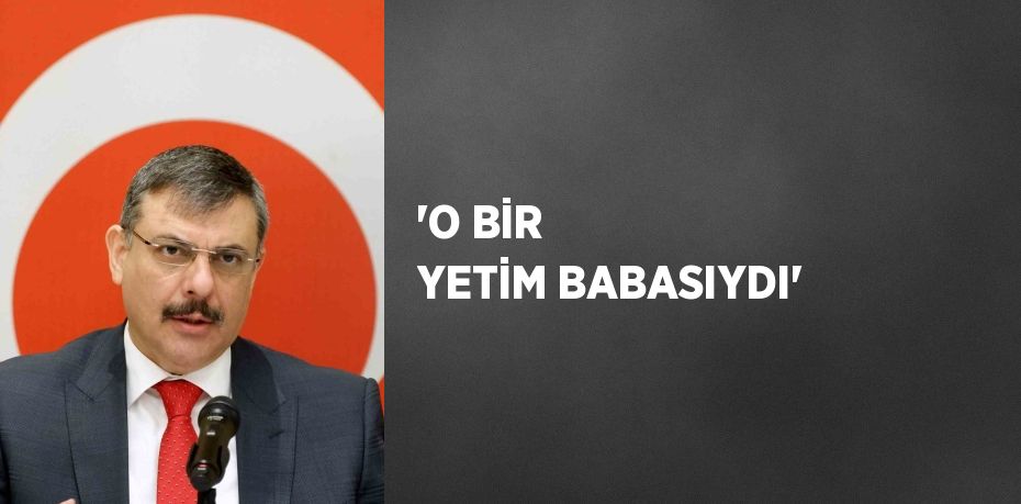 'O BİR YETİM BABASIYDI'