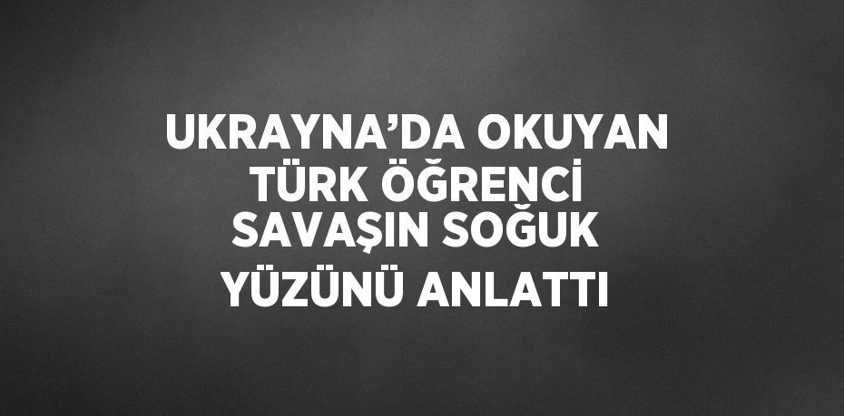 UKRAYNA’DA OKUYAN TÜRK ÖĞRENCİ SAVAŞIN SOĞUK YÜZÜNÜ ANLATTI