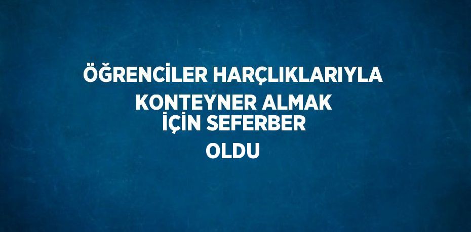 ÖĞRENCİLER HARÇLIKLARIYLA KONTEYNER ALMAK İÇİN SEFERBER OLDU