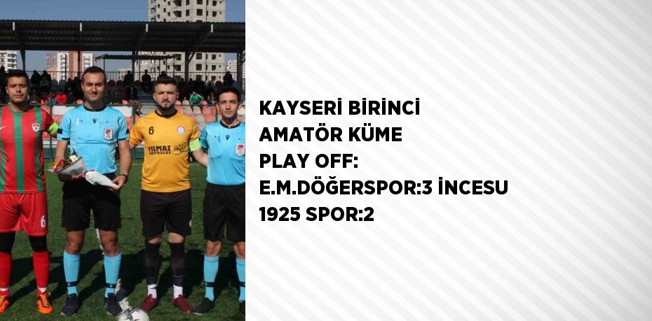 KAYSERİ BİRİNCİ AMATÖR KÜME PLAY OFF: E.M.DÖĞERSPOR:3 İNCESU 1925 SPOR:2