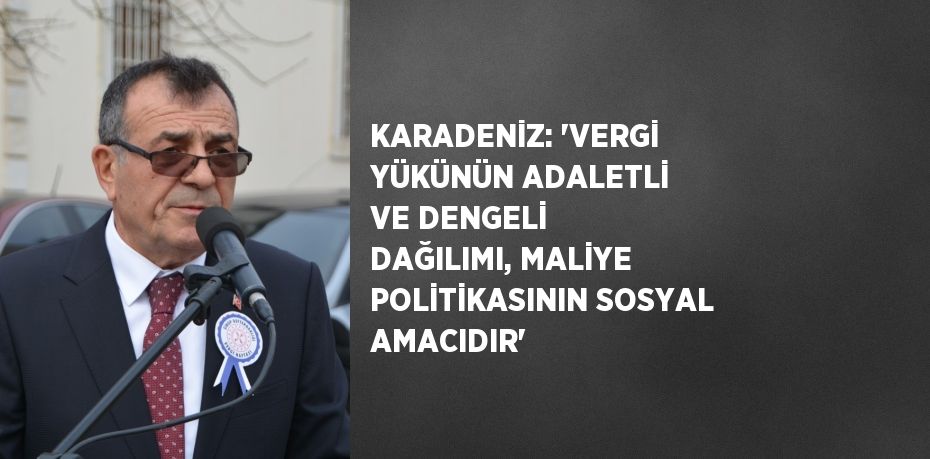 KARADENİZ: 'VERGİ YÜKÜNÜN ADALETLİ VE DENGELİ DAĞILIMI, MALİYE POLİTİKASININ SOSYAL AMACIDIR'