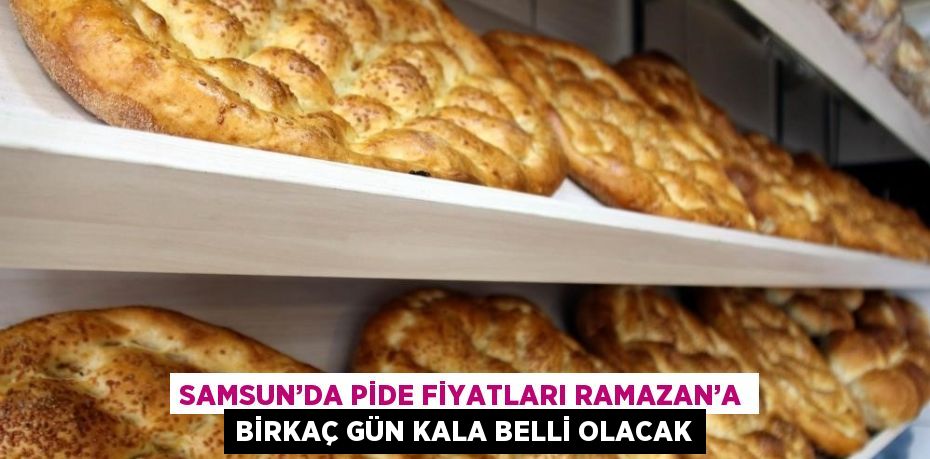 SAMSUN’DA PİDE FİYATLARI RAMAZAN’A BİRKAÇ GÜN KALA BELLİ OLACAK