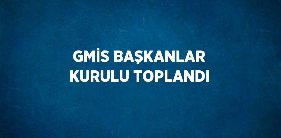 GMİS BAŞKANLAR KURULU TOPLANDI