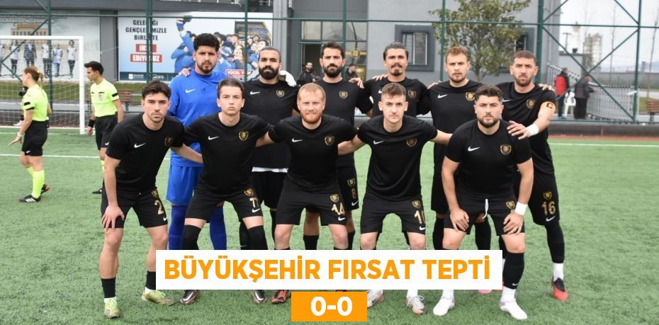 BÜYÜKŞEHİR FIRSAT TEPTİ   0-0