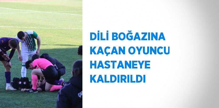 DİLİ BOĞAZINA KAÇAN OYUNCU HASTANEYE KALDIRILDI