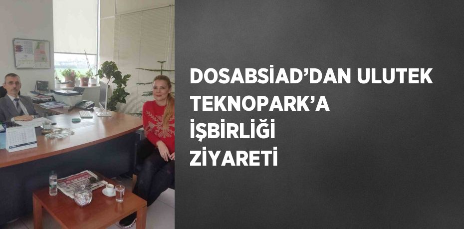 DOSABSİAD’DAN ULUTEK TEKNOPARK’A İŞBİRLİĞİ ZİYARETİ