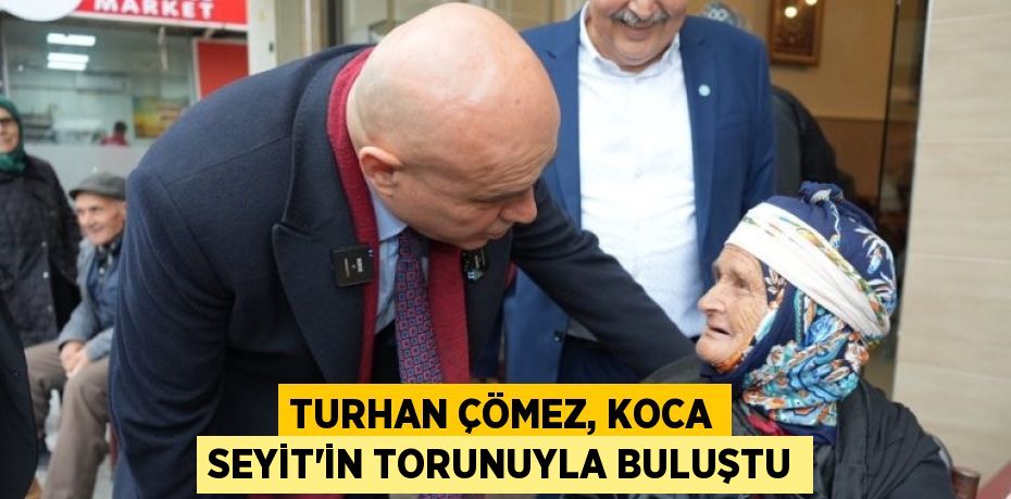 TURHAN ÇÖMEZ, KOCA SEYİT’İN TORUNUYLA BULUŞTU