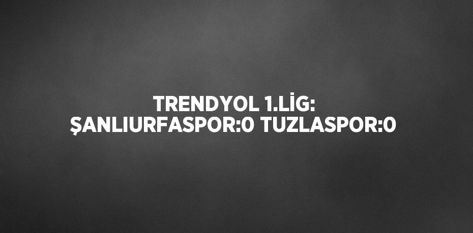 TRENDYOL 1.LİG: ŞANLIURFASPOR:0 TUZLASPOR:0