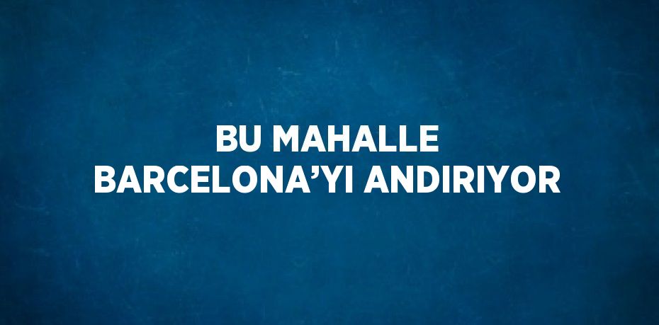 BU MAHALLE BARCELONA’YI ANDIRIYOR