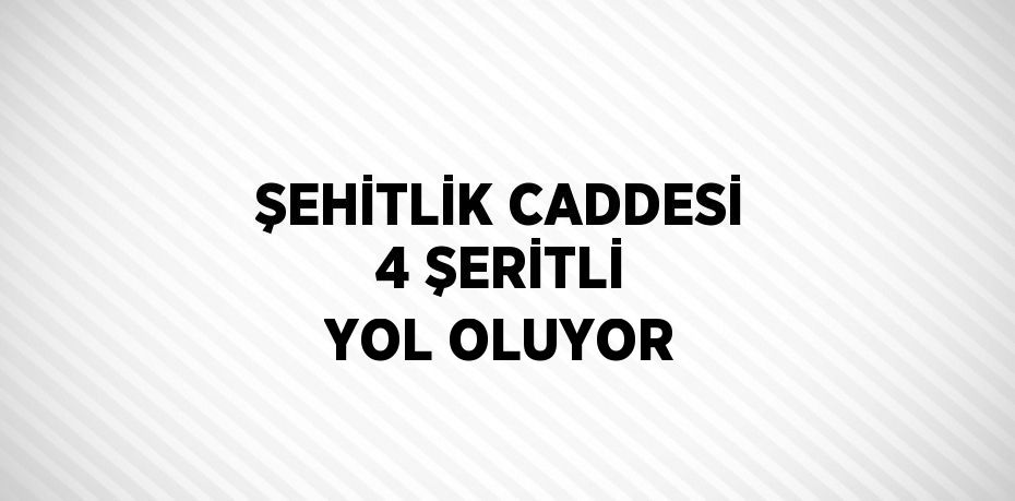 ŞEHİTLİK CADDESİ 4 ŞERİTLİ YOL OLUYOR