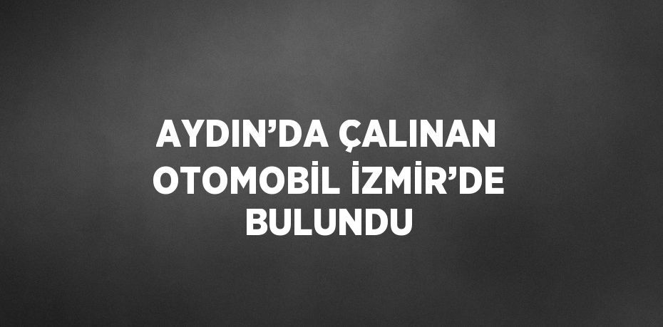 AYDIN’DA ÇALINAN OTOMOBİL İZMİR’DE BULUNDU