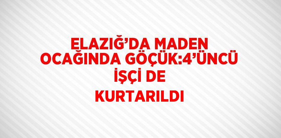 ELAZIĞ’DA MADEN OCAĞINDA GÖÇÜK:4’ÜNCÜ İŞÇİ DE KURTARILDI