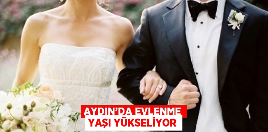 AYDIN’DA EVLENME YAŞI YÜKSELİYOR