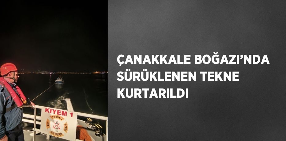 ÇANAKKALE BOĞAZI’NDA SÜRÜKLENEN TEKNE KURTARILDI