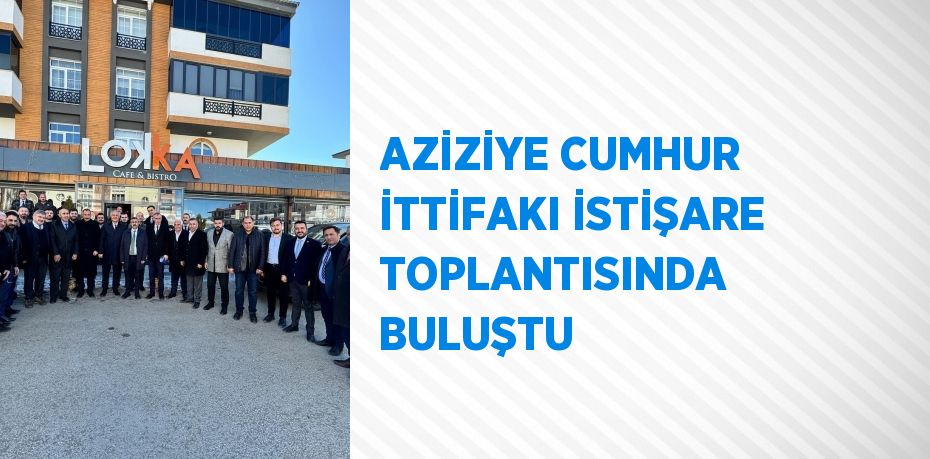 AZİZİYE CUMHUR İTTİFAKI İSTİŞARE TOPLANTISINDA BULUŞTU