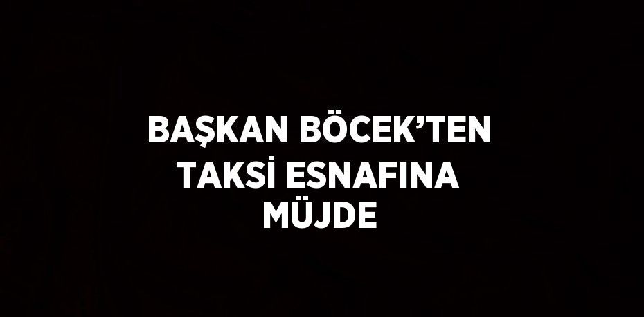 BAŞKAN BÖCEK’TEN TAKSİ ESNAFINA MÜJDE
