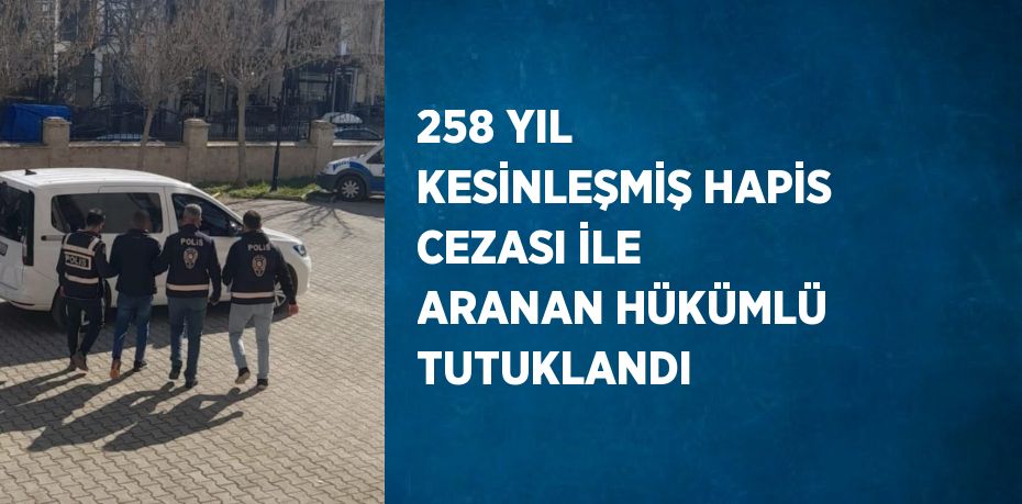 258 YIL KESİNLEŞMİŞ HAPİS CEZASI İLE ARANAN HÜKÜMLÜ TUTUKLANDI