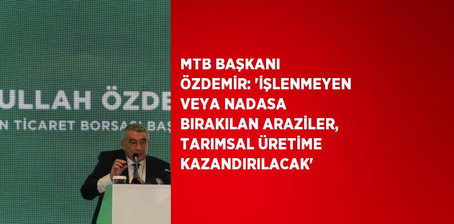 MTB BAŞKANI ÖZDEMİR: 'İŞLENMEYEN VEYA NADASA BIRAKILAN ARAZİLER, TARIMSAL ÜRETİME KAZANDIRILACAK'