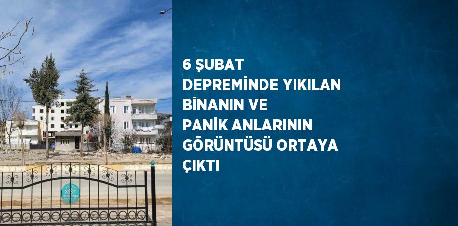 6 ŞUBAT DEPREMİNDE YIKILAN BİNANIN VE PANİK ANLARININ GÖRÜNTÜSÜ ORTAYA ÇIKTI