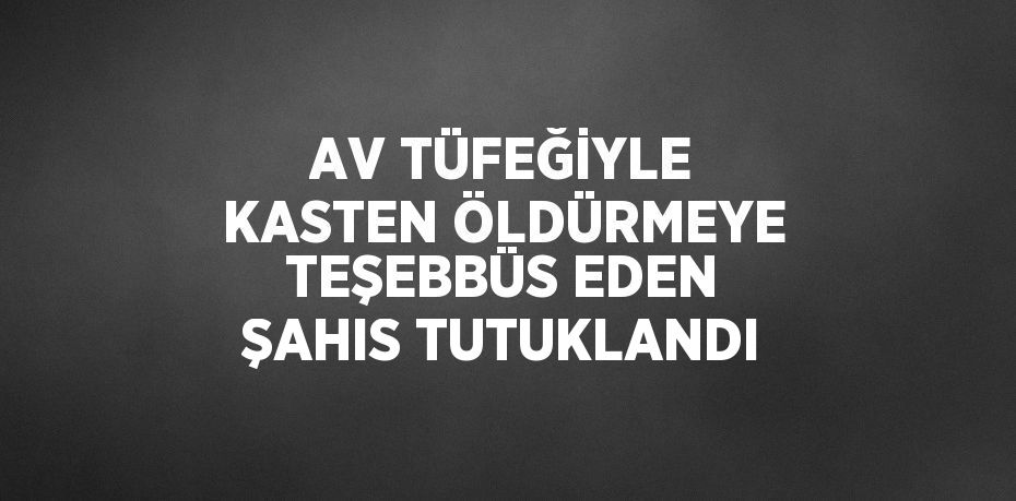 AV TÜFEĞİYLE KASTEN ÖLDÜRMEYE TEŞEBBÜS EDEN ŞAHIS TUTUKLANDI