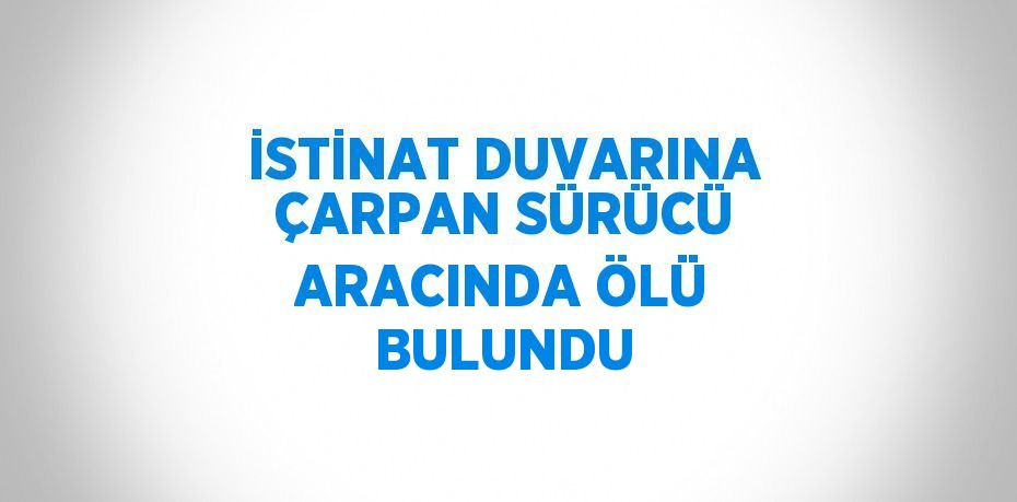 İSTİNAT DUVARINA ÇARPAN SÜRÜCÜ ARACINDA ÖLÜ BULUNDU