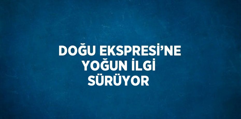 DOĞU EKSPRESİ’NE YOĞUN İLGİ SÜRÜYOR