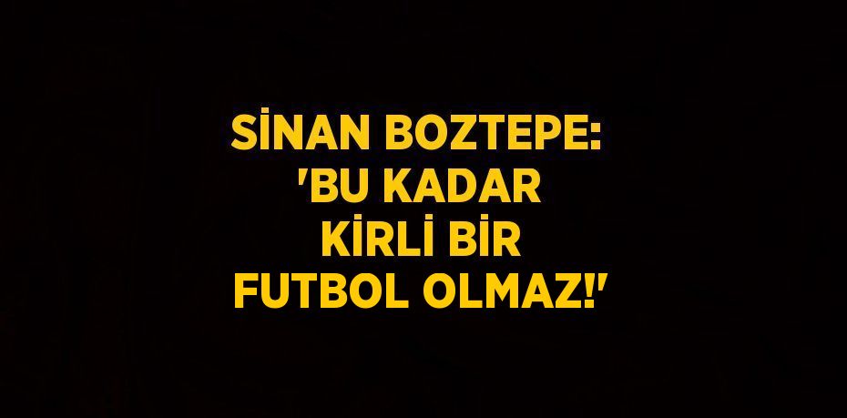 SİNAN BOZTEPE: 'BU KADAR KİRLİ BİR FUTBOL OLMAZ!'