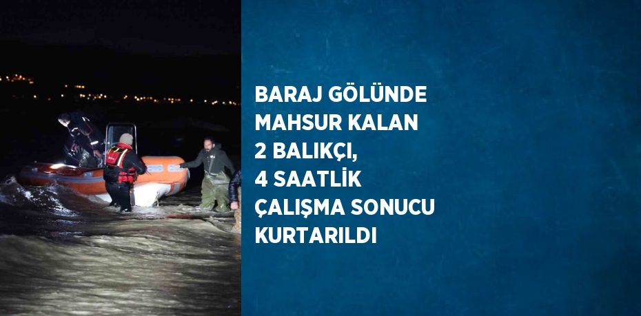 BARAJ GÖLÜNDE MAHSUR KALAN 2 BALIKÇI, 4 SAATLİK ÇALIŞMA SONUCU KURTARILDI