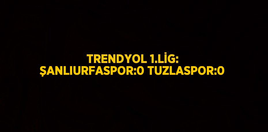 TRENDYOL 1.LİG: ŞANLIURFASPOR:0 TUZLASPOR:0