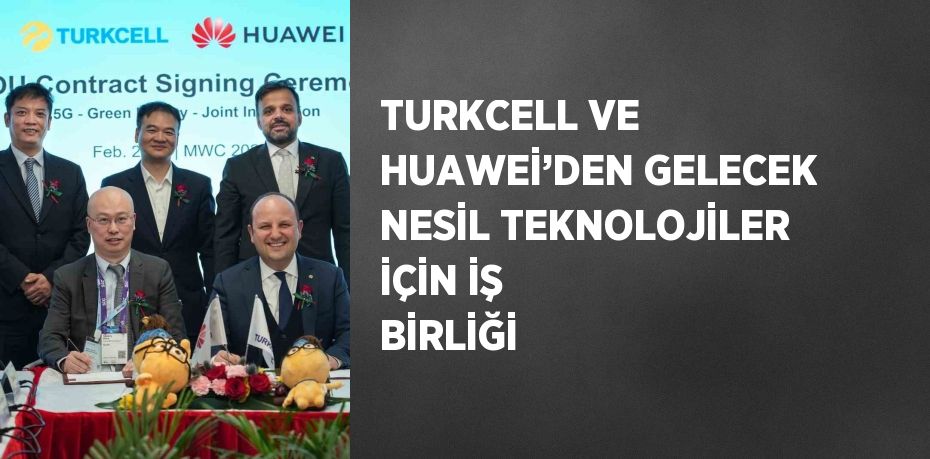 TURKCELL VE HUAWEİ’DEN GELECEK NESİL TEKNOLOJİLER İÇİN İŞ BİRLİĞİ