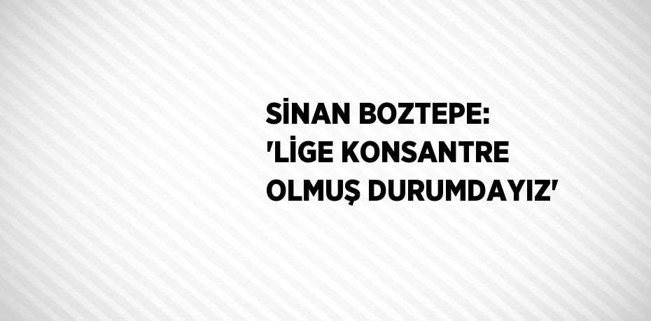 SİNAN BOZTEPE: 'LİGE KONSANTRE OLMUŞ DURUMDAYIZ'